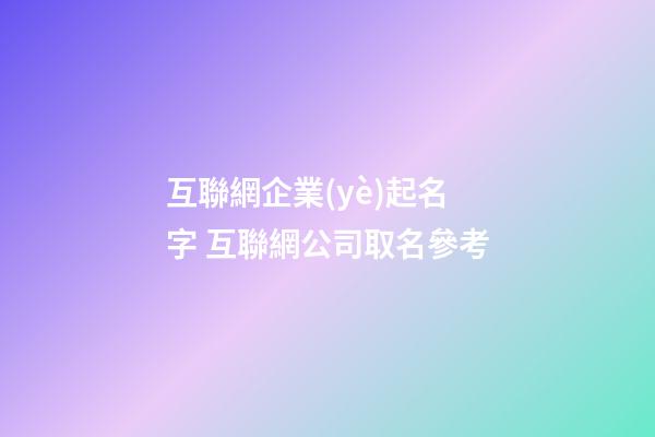 互聯網企業(yè)起名字 互聯網公司取名參考